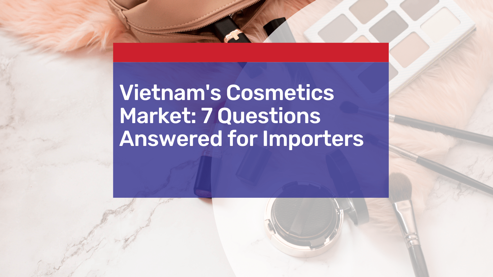 Unlocking the Potential of Vietnam’s Cosmetics Market: 7 Key Questions Answered for Importers