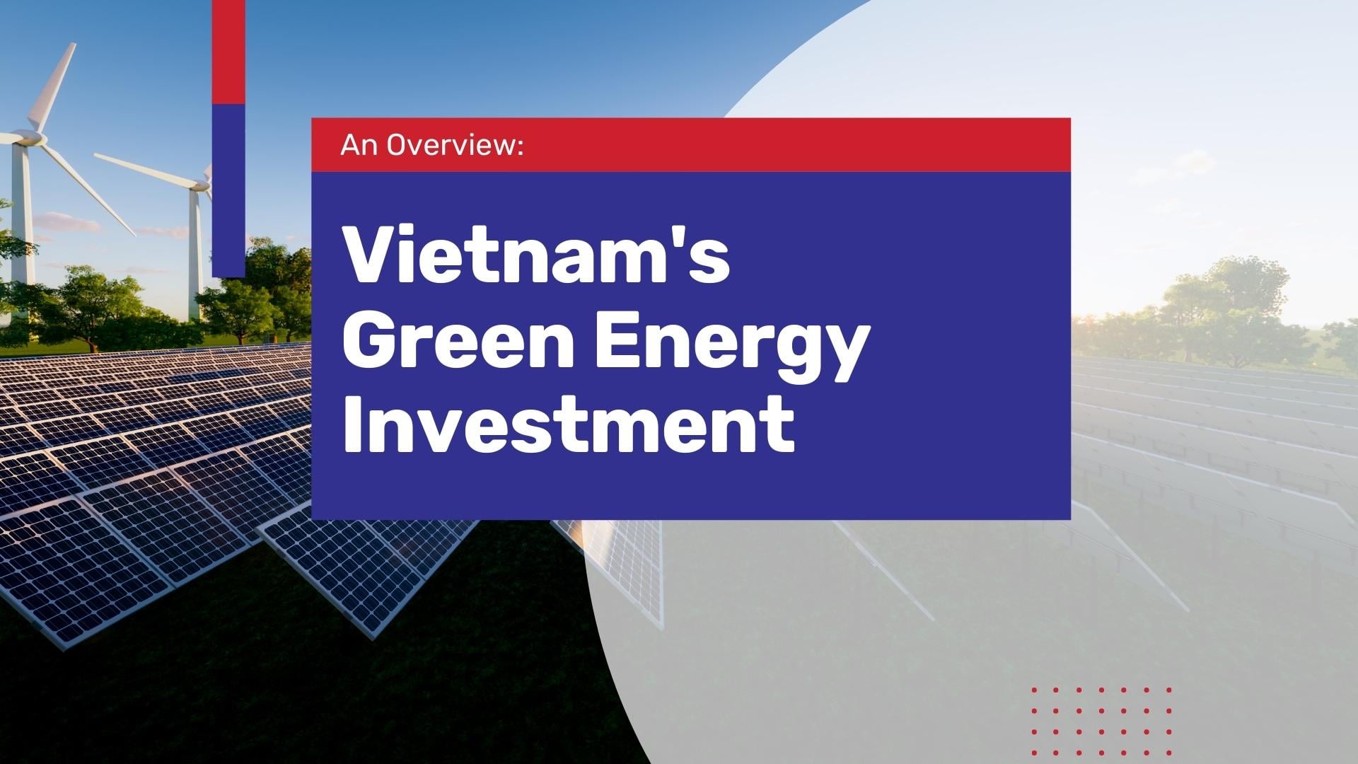 A Comprehensive Guide to Green Energy Growth & Investment Opportunities in Vietnam