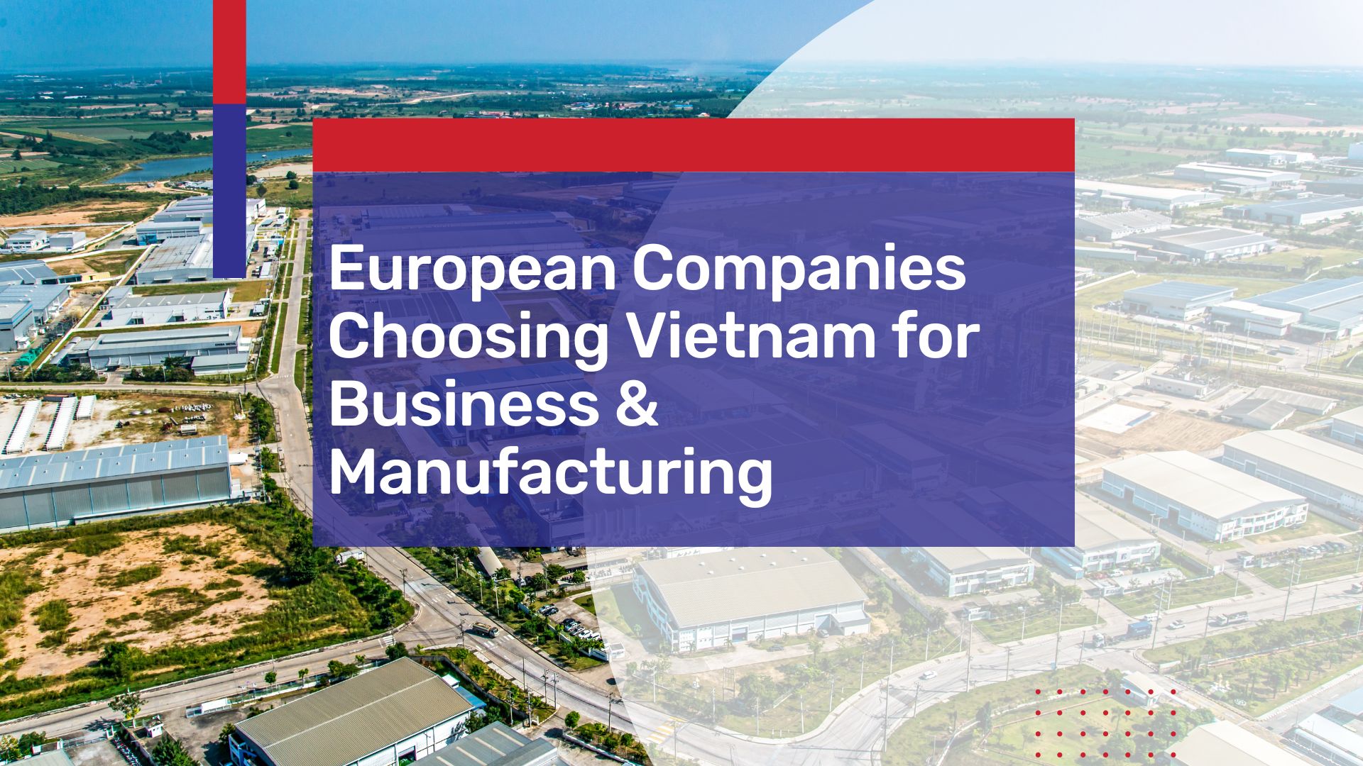 Why European Companies Increasingly Choosing Vietnam for Business & Manufacturing – An Overview