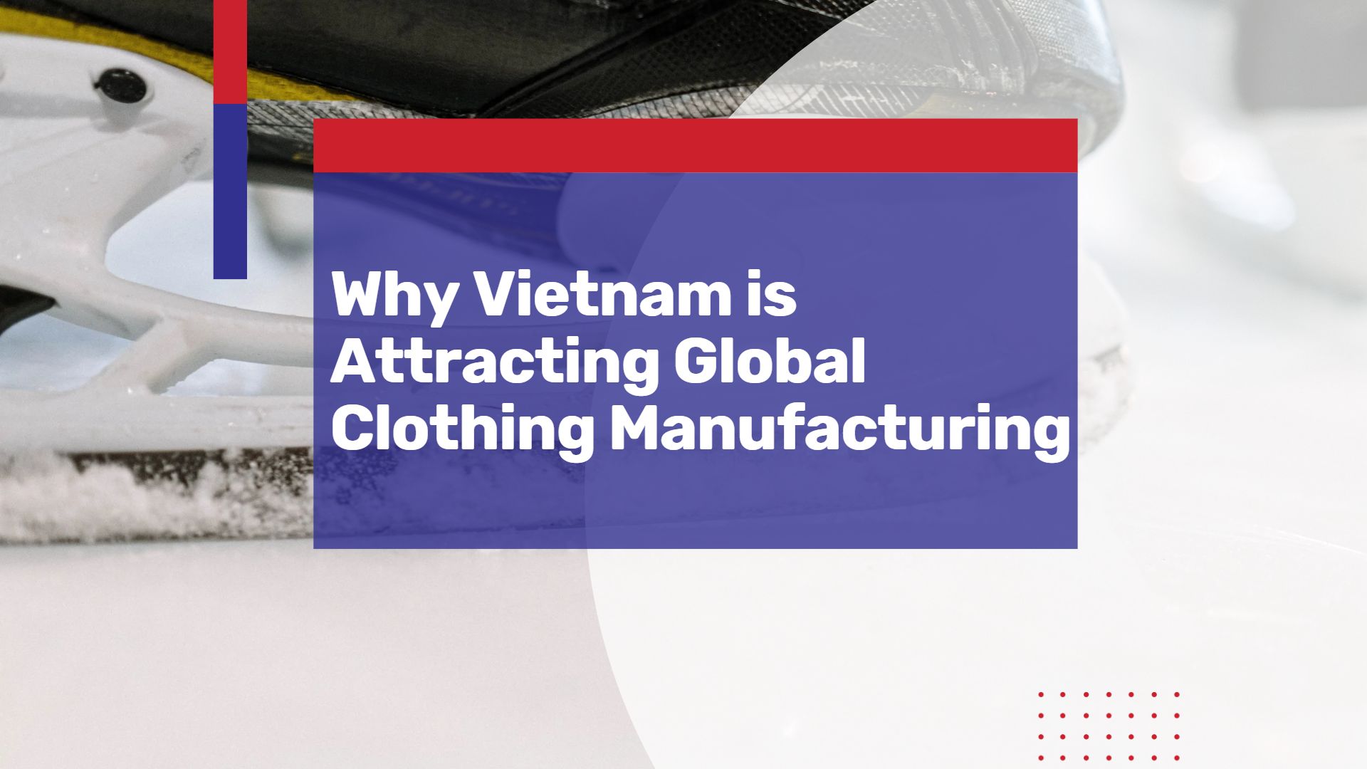 Vietnam Is A Top Choice for Clothing Manufacturing: Here’s Why