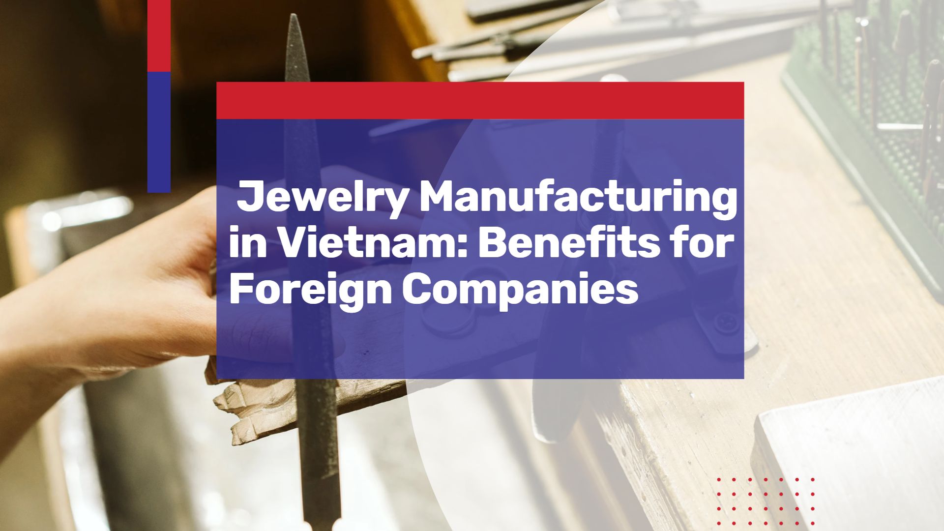 Exploring the Benefits of Jewelry Manufacturing in Vietnam: A Guide for Foreign Investors and Companies